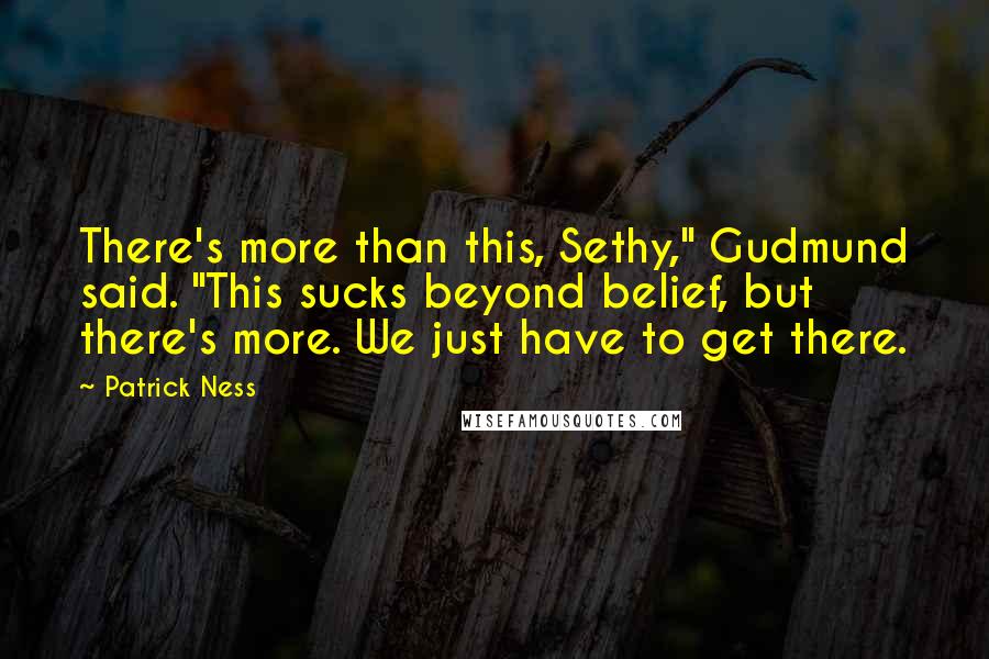 Patrick Ness Quotes: There's more than this, Sethy," Gudmund said. "This sucks beyond belief, but there's more. We just have to get there.