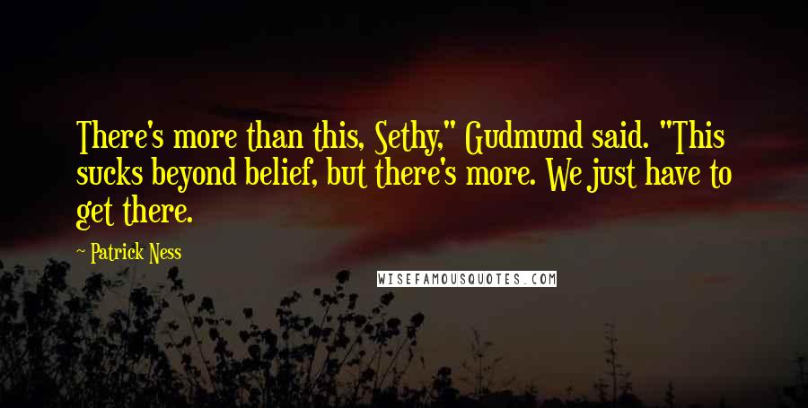 Patrick Ness Quotes: There's more than this, Sethy," Gudmund said. "This sucks beyond belief, but there's more. We just have to get there.