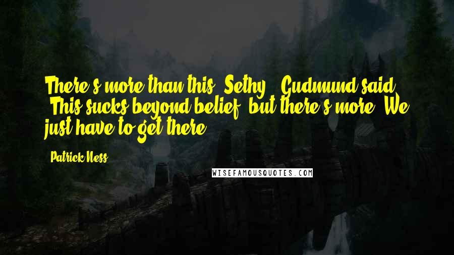 Patrick Ness Quotes: There's more than this, Sethy," Gudmund said. "This sucks beyond belief, but there's more. We just have to get there.