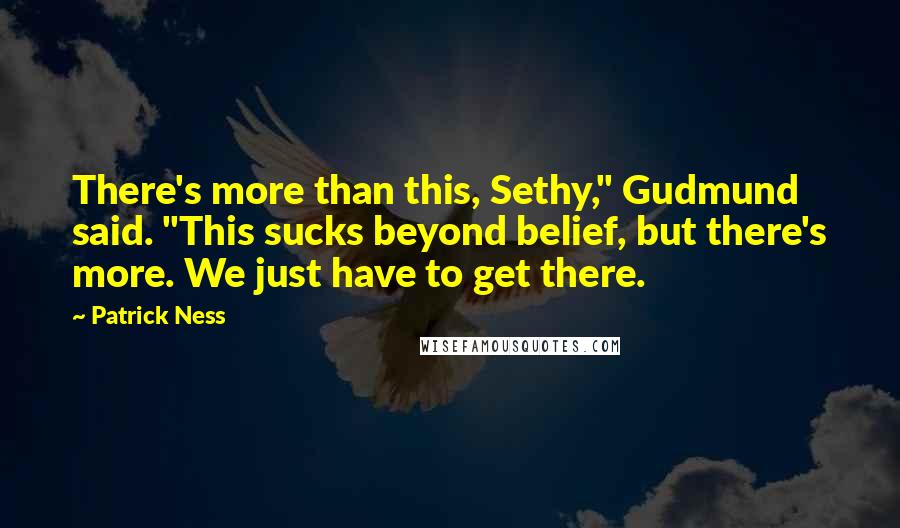 Patrick Ness Quotes: There's more than this, Sethy," Gudmund said. "This sucks beyond belief, but there's more. We just have to get there.