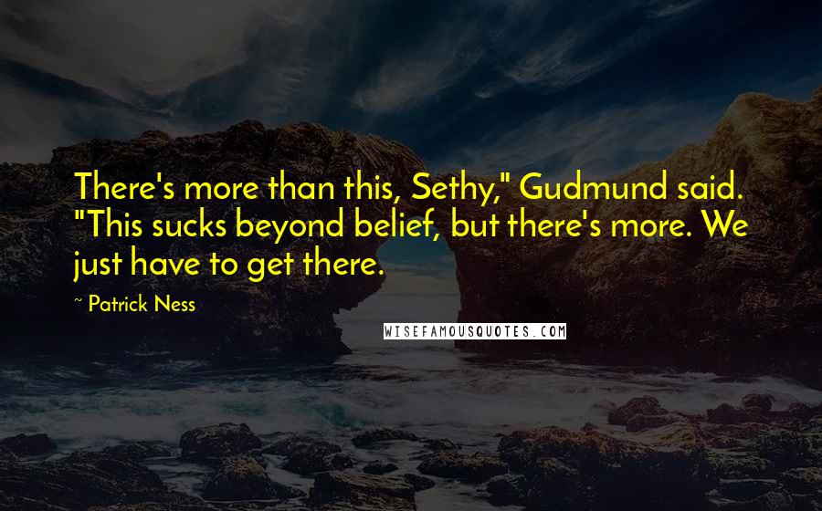 Patrick Ness Quotes: There's more than this, Sethy," Gudmund said. "This sucks beyond belief, but there's more. We just have to get there.