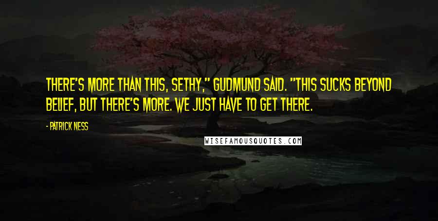 Patrick Ness Quotes: There's more than this, Sethy," Gudmund said. "This sucks beyond belief, but there's more. We just have to get there.