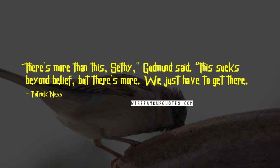 Patrick Ness Quotes: There's more than this, Sethy," Gudmund said. "This sucks beyond belief, but there's more. We just have to get there.