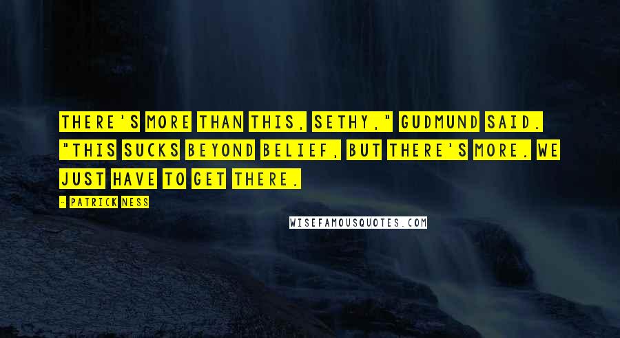 Patrick Ness Quotes: There's more than this, Sethy," Gudmund said. "This sucks beyond belief, but there's more. We just have to get there.