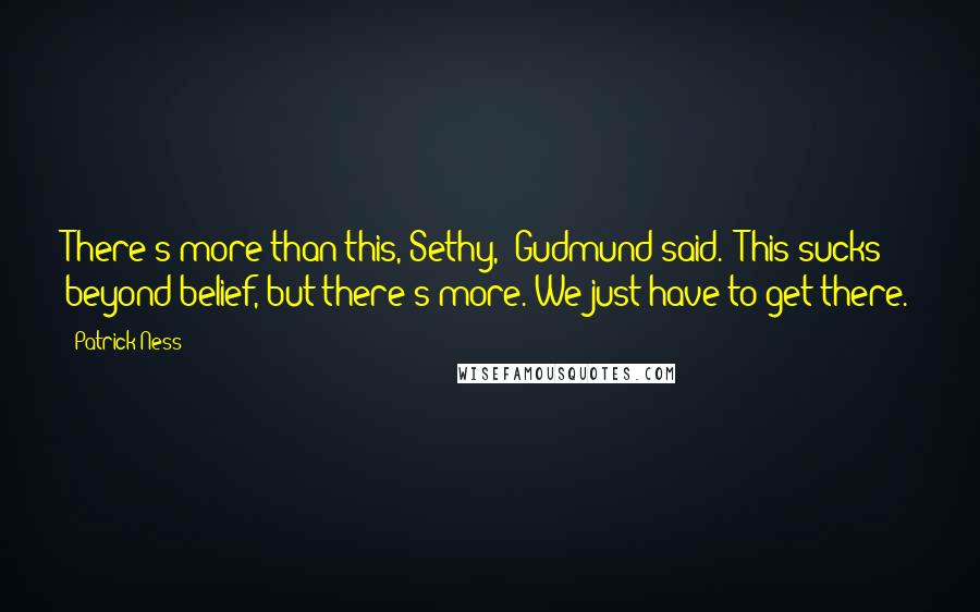 Patrick Ness Quotes: There's more than this, Sethy," Gudmund said. "This sucks beyond belief, but there's more. We just have to get there.