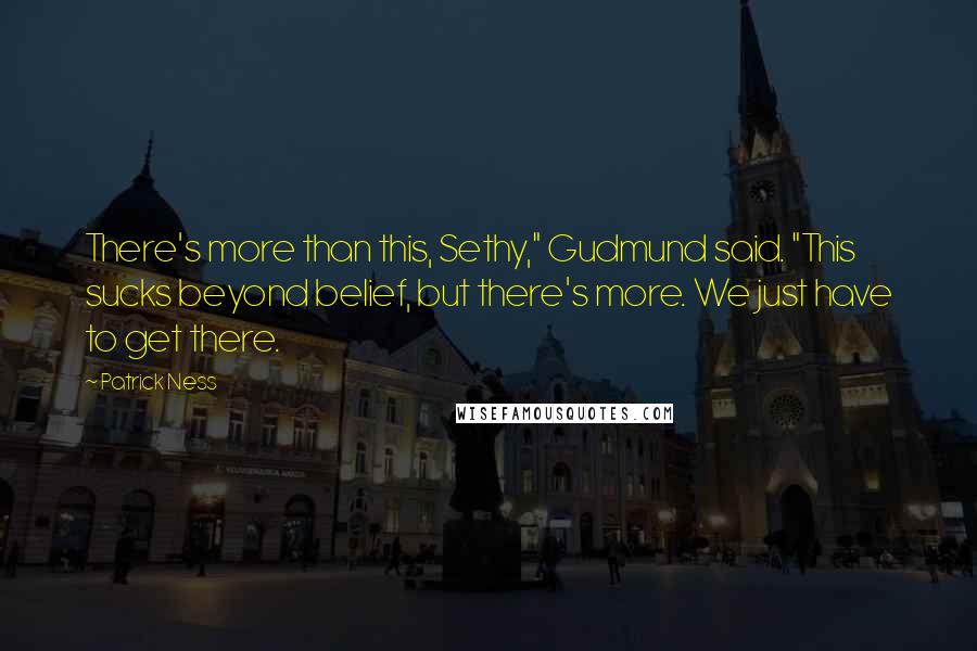 Patrick Ness Quotes: There's more than this, Sethy," Gudmund said. "This sucks beyond belief, but there's more. We just have to get there.