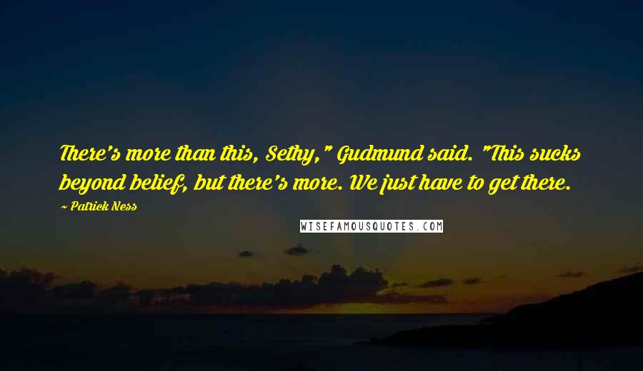 Patrick Ness Quotes: There's more than this, Sethy," Gudmund said. "This sucks beyond belief, but there's more. We just have to get there.