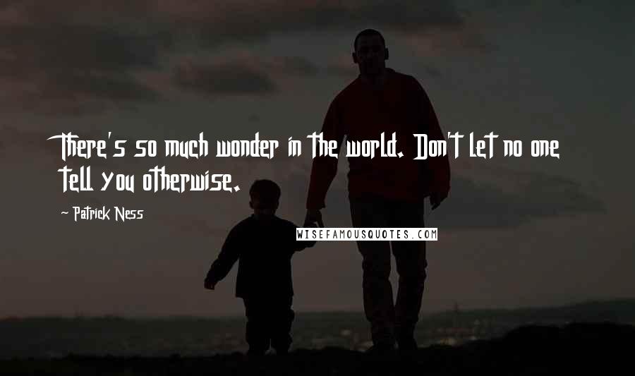 Patrick Ness Quotes: There's so much wonder in the world. Don't let no one tell you otherwise.