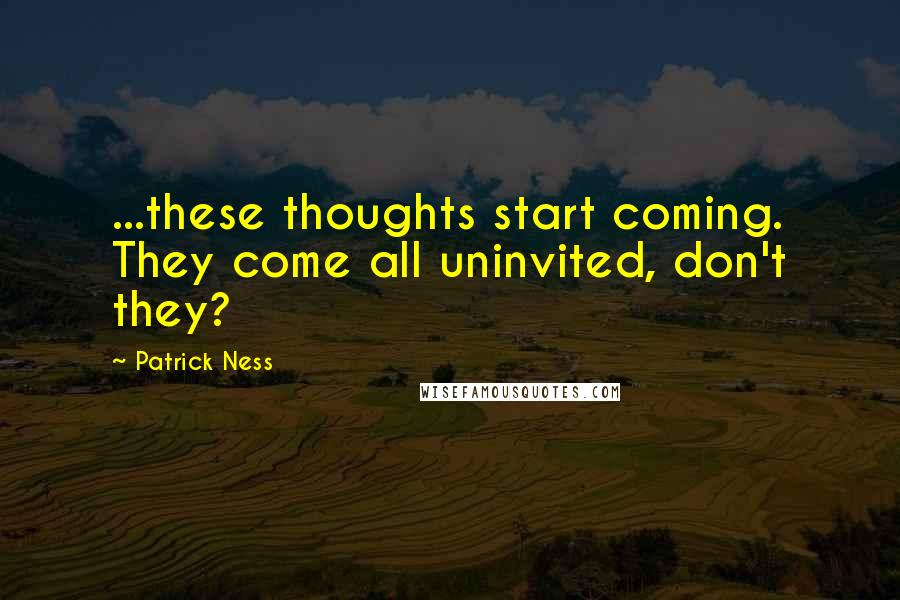Patrick Ness Quotes: ...these thoughts start coming. They come all uninvited, don't they?