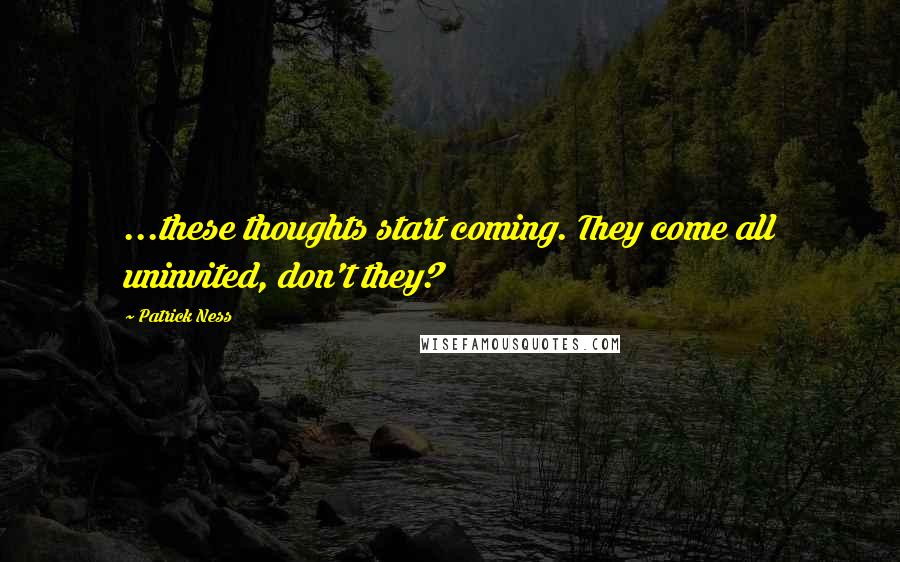 Patrick Ness Quotes: ...these thoughts start coming. They come all uninvited, don't they?