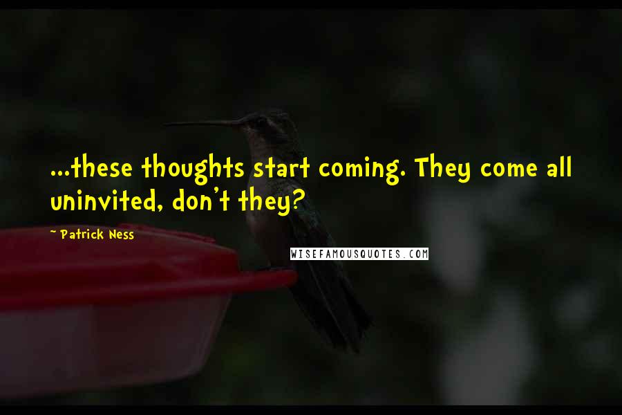Patrick Ness Quotes: ...these thoughts start coming. They come all uninvited, don't they?