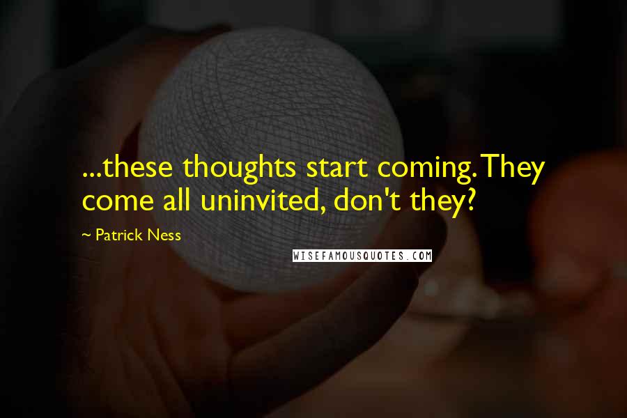 Patrick Ness Quotes: ...these thoughts start coming. They come all uninvited, don't they?