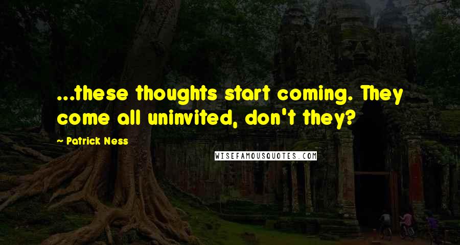 Patrick Ness Quotes: ...these thoughts start coming. They come all uninvited, don't they?