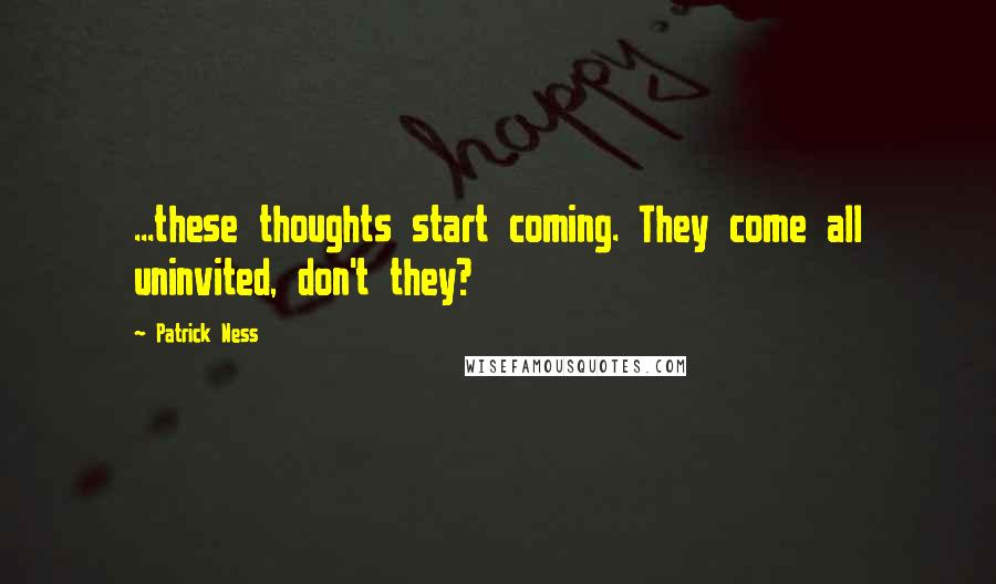 Patrick Ness Quotes: ...these thoughts start coming. They come all uninvited, don't they?