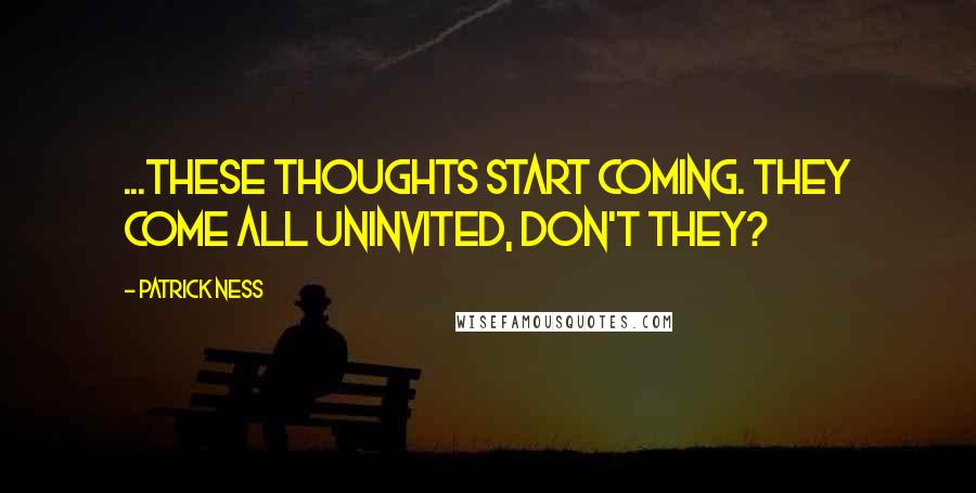 Patrick Ness Quotes: ...these thoughts start coming. They come all uninvited, don't they?