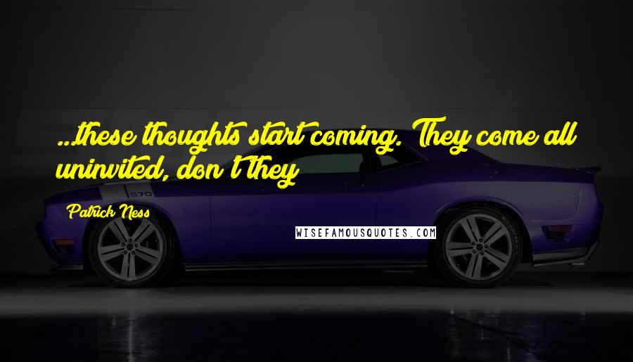 Patrick Ness Quotes: ...these thoughts start coming. They come all uninvited, don't they?