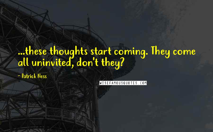 Patrick Ness Quotes: ...these thoughts start coming. They come all uninvited, don't they?