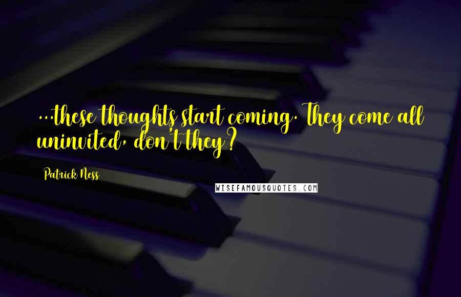 Patrick Ness Quotes: ...these thoughts start coming. They come all uninvited, don't they?