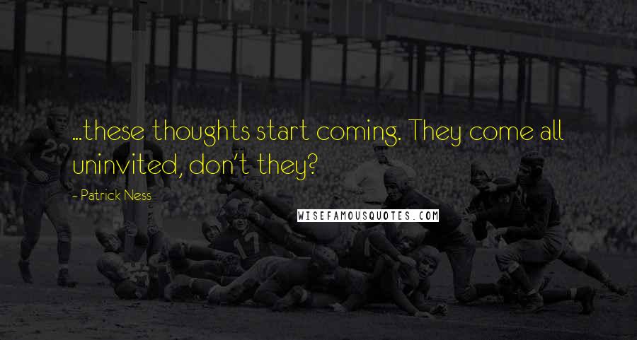 Patrick Ness Quotes: ...these thoughts start coming. They come all uninvited, don't they?