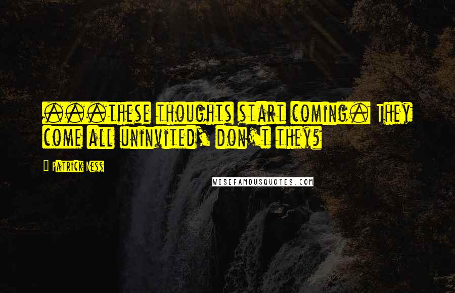 Patrick Ness Quotes: ...these thoughts start coming. They come all uninvited, don't they?
