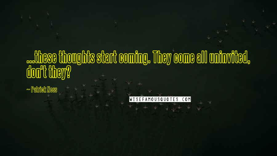 Patrick Ness Quotes: ...these thoughts start coming. They come all uninvited, don't they?