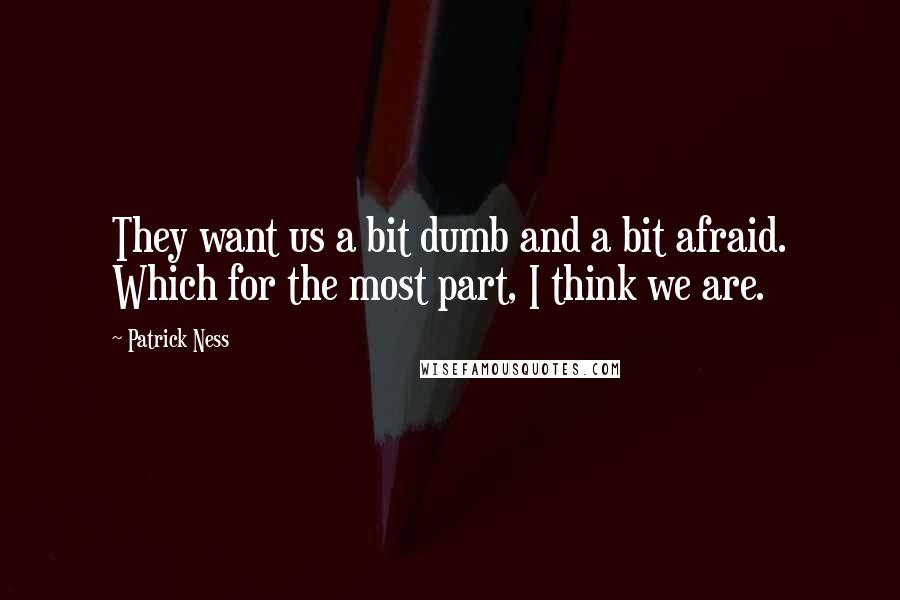 Patrick Ness Quotes: They want us a bit dumb and a bit afraid. Which for the most part, I think we are.