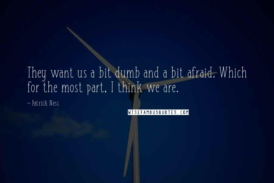 Patrick Ness Quotes: They want us a bit dumb and a bit afraid. Which for the most part, I think we are.