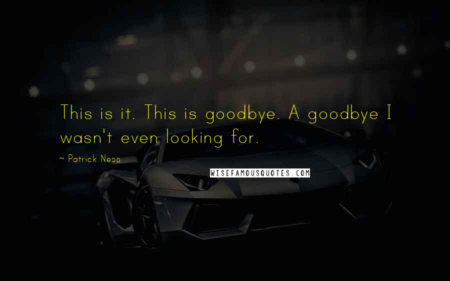 Patrick Ness Quotes: This is it. This is goodbye. A goodbye I wasn't even looking for.