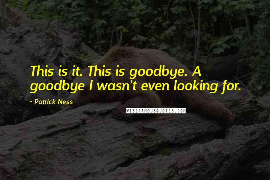 Patrick Ness Quotes: This is it. This is goodbye. A goodbye I wasn't even looking for.