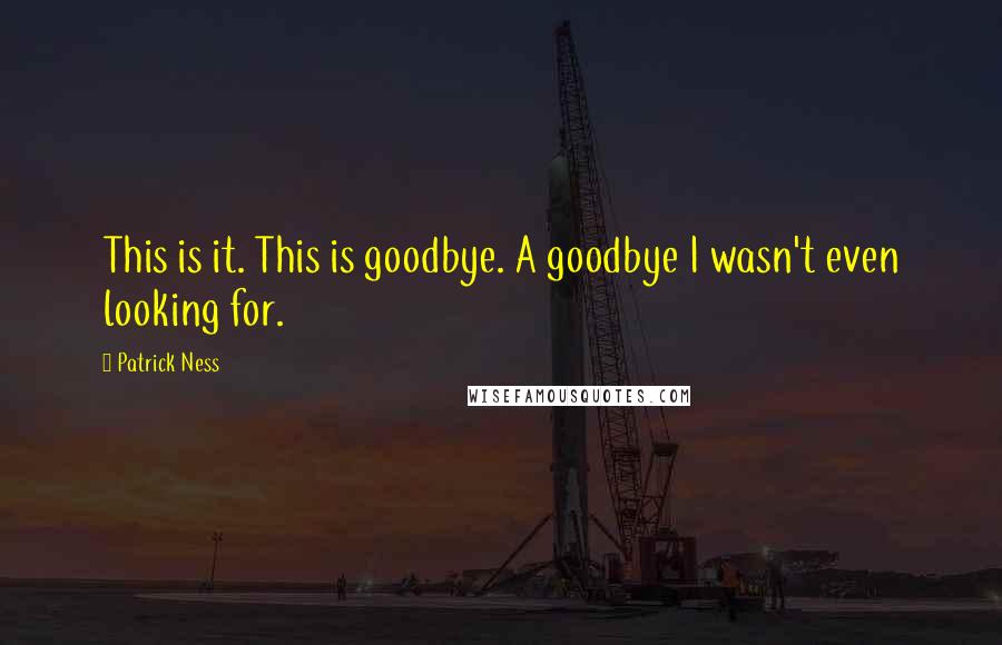 Patrick Ness Quotes: This is it. This is goodbye. A goodbye I wasn't even looking for.