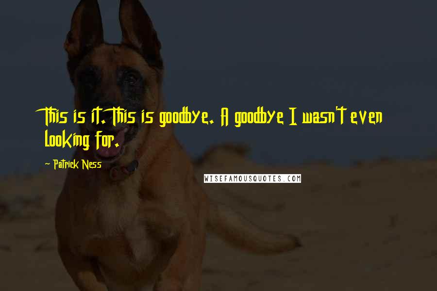 Patrick Ness Quotes: This is it. This is goodbye. A goodbye I wasn't even looking for.