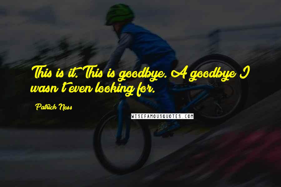 Patrick Ness Quotes: This is it. This is goodbye. A goodbye I wasn't even looking for.