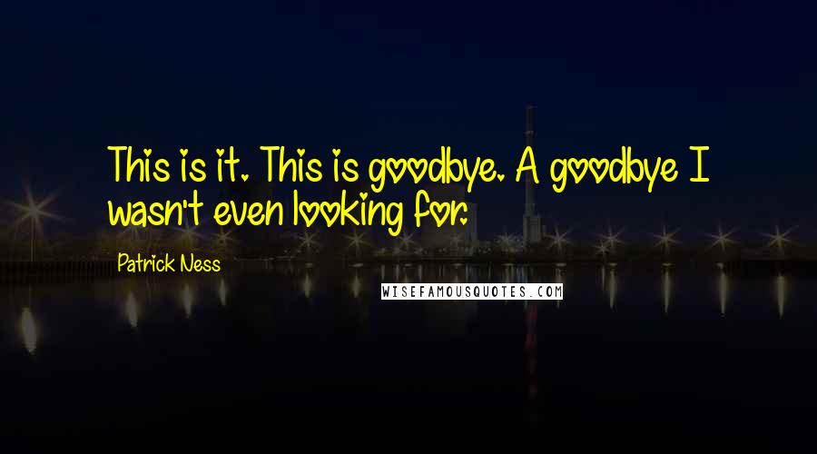 Patrick Ness Quotes: This is it. This is goodbye. A goodbye I wasn't even looking for.