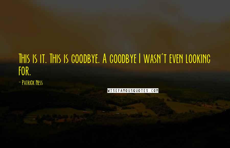 Patrick Ness Quotes: This is it. This is goodbye. A goodbye I wasn't even looking for.