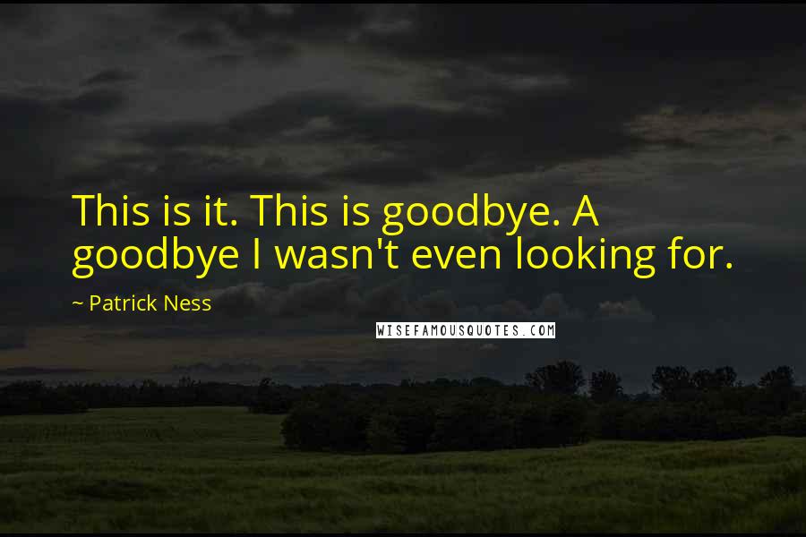Patrick Ness Quotes: This is it. This is goodbye. A goodbye I wasn't even looking for.