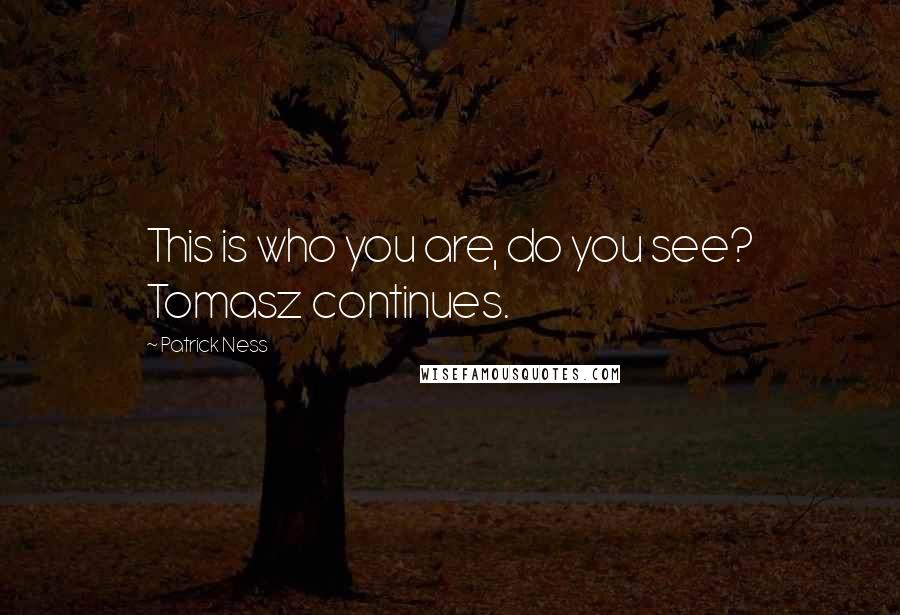 Patrick Ness Quotes: This is who you are, do you see? Tomasz continues.