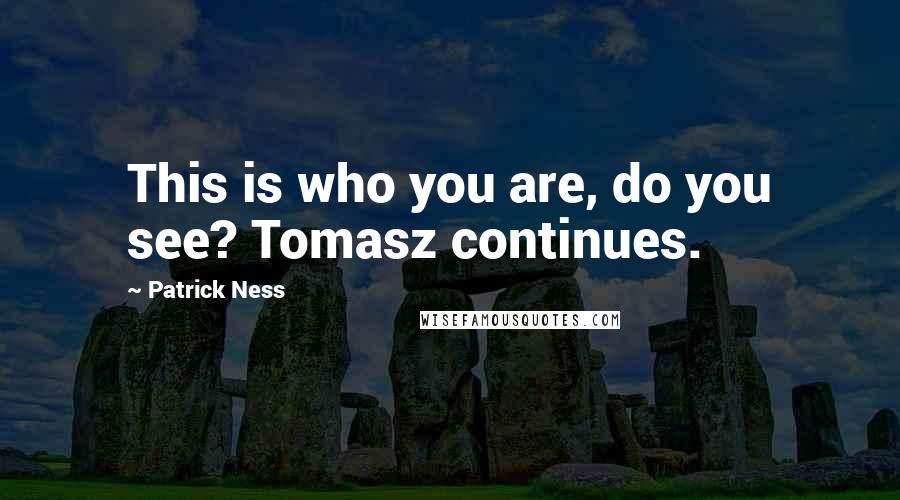 Patrick Ness Quotes: This is who you are, do you see? Tomasz continues.