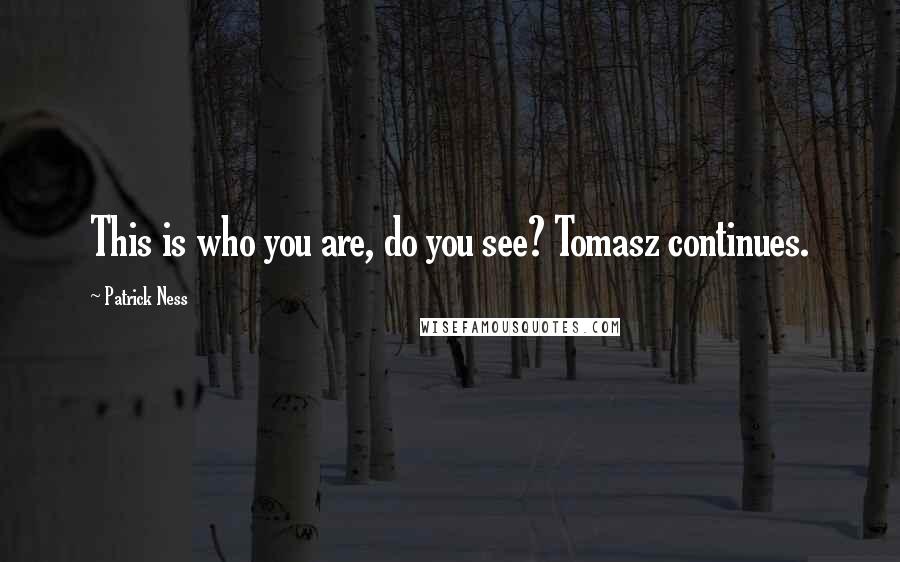 Patrick Ness Quotes: This is who you are, do you see? Tomasz continues.