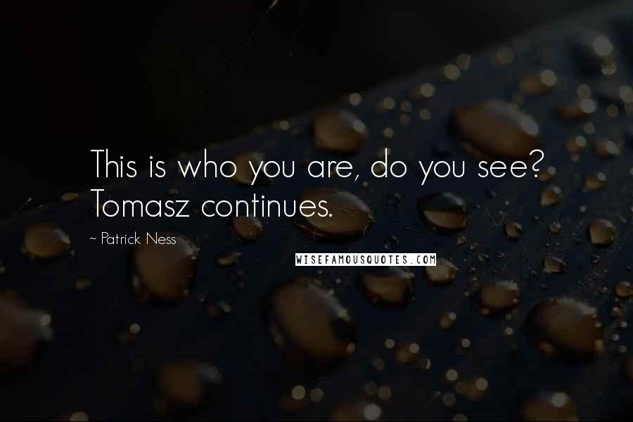 Patrick Ness Quotes: This is who you are, do you see? Tomasz continues.