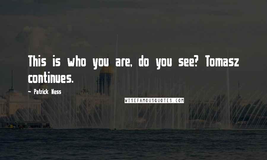 Patrick Ness Quotes: This is who you are, do you see? Tomasz continues.