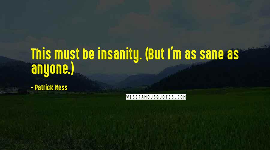 Patrick Ness Quotes: This must be insanity. (But I'm as sane as anyone.)