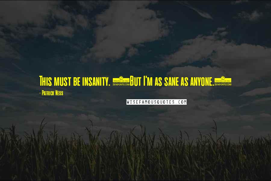 Patrick Ness Quotes: This must be insanity. (But I'm as sane as anyone.)