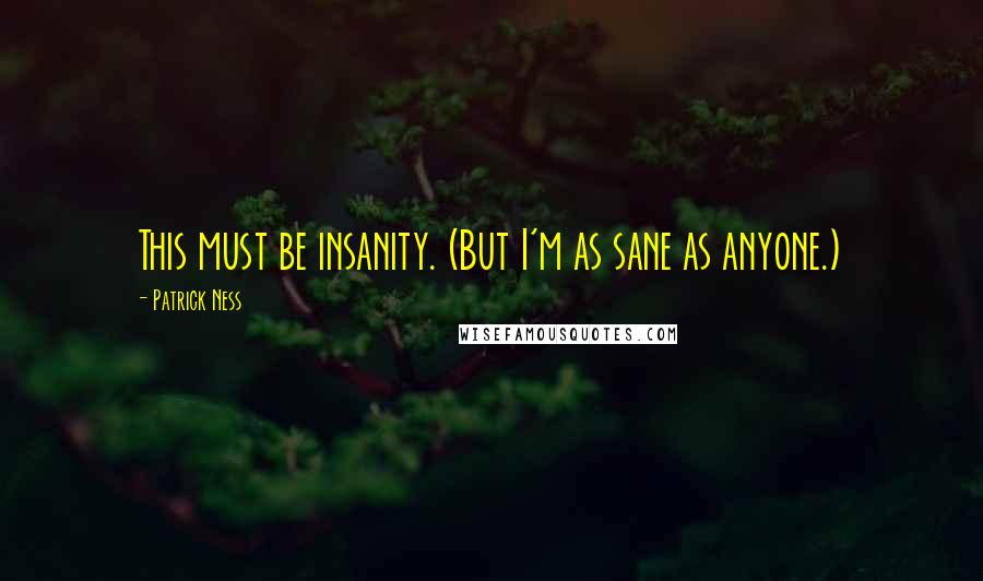 Patrick Ness Quotes: This must be insanity. (But I'm as sane as anyone.)