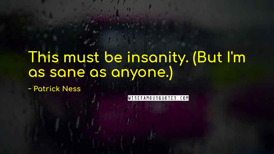 Patrick Ness Quotes: This must be insanity. (But I'm as sane as anyone.)