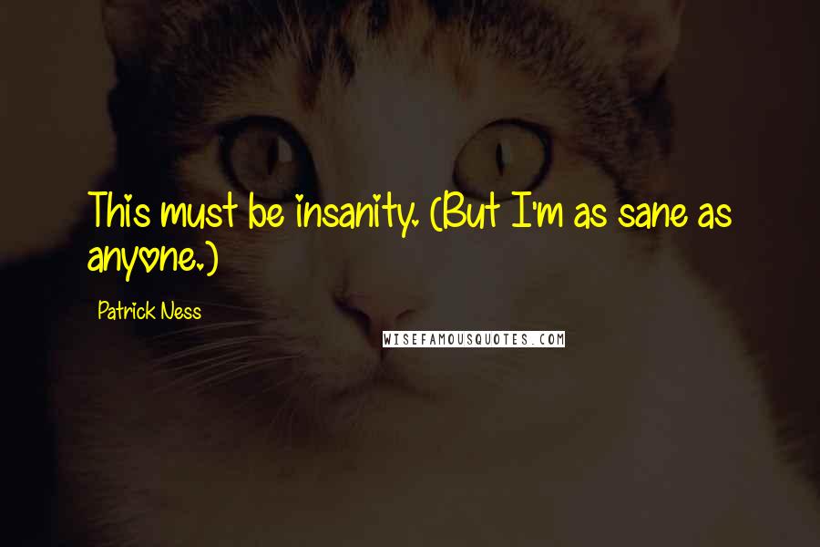 Patrick Ness Quotes: This must be insanity. (But I'm as sane as anyone.)