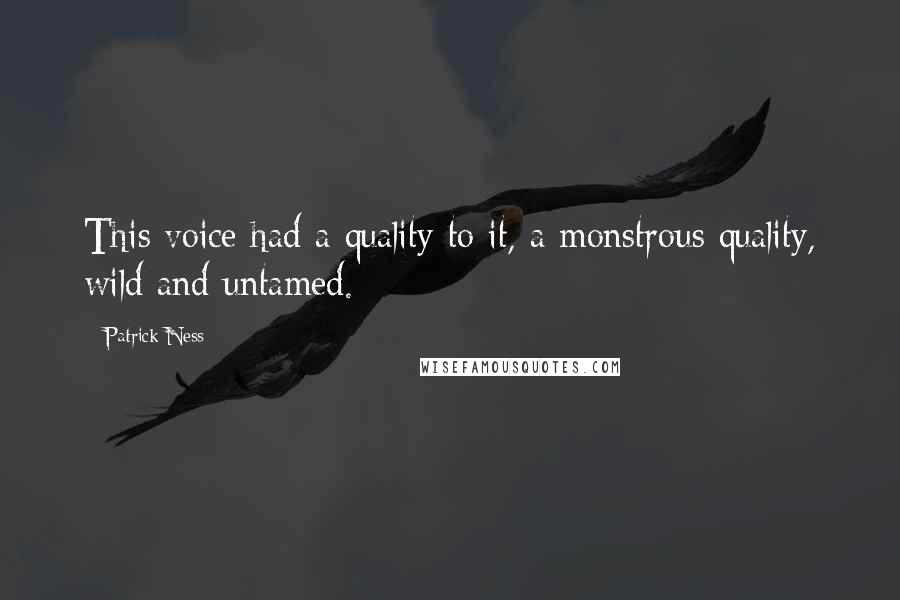 Patrick Ness Quotes: This voice had a quality to it, a monstrous quality, wild and untamed.