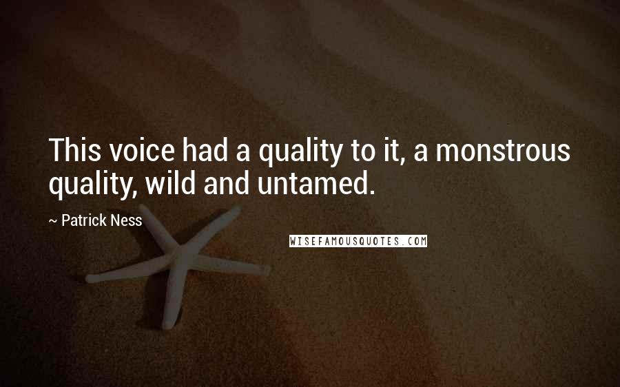 Patrick Ness Quotes: This voice had a quality to it, a monstrous quality, wild and untamed.