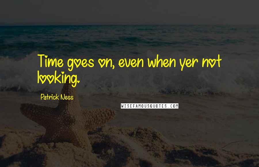 Patrick Ness Quotes: Time goes on, even when yer not looking.