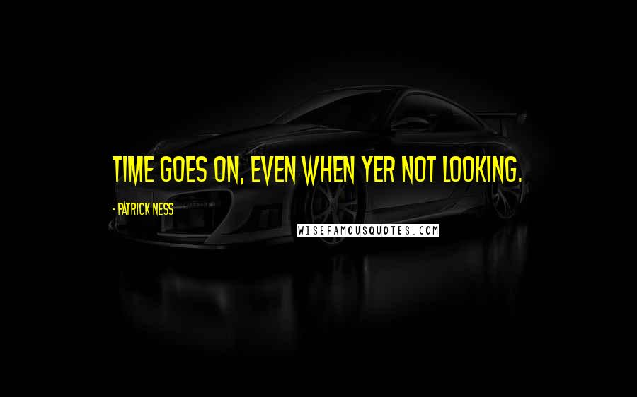 Patrick Ness Quotes: Time goes on, even when yer not looking.