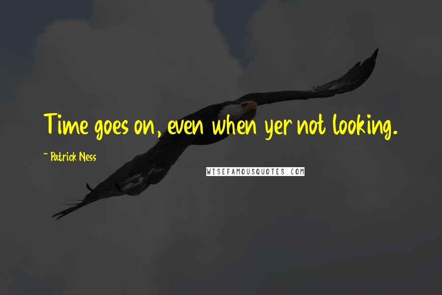 Patrick Ness Quotes: Time goes on, even when yer not looking.